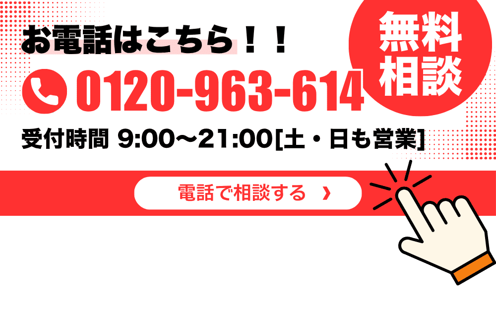 お電話はこちら 0120-963-614 受付時間9:00〜21:00 土日も営業